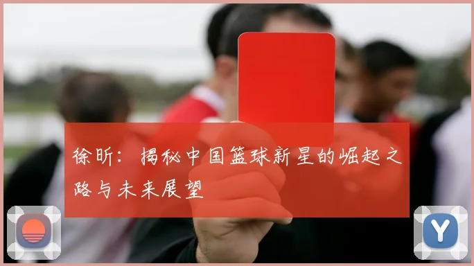 徐昕：揭秘中国篮球新星的崛起之路与未来展望