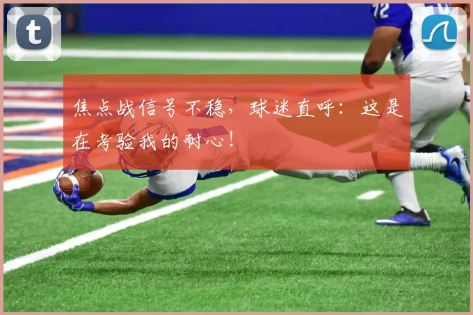 焦点战信号不稳,球迷直呼:这是在考验我的耐心!