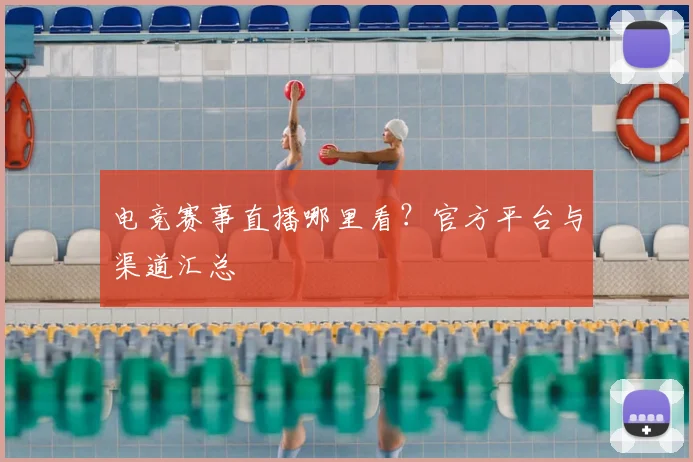 电竞赛事直播哪里看？官方平台与渠道汇总