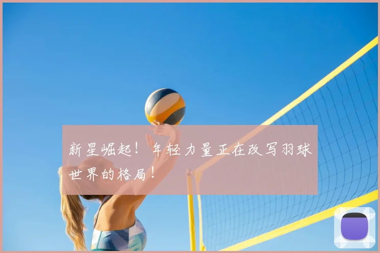 新星崛起！年轻力量正在改写羽球世界的格局！