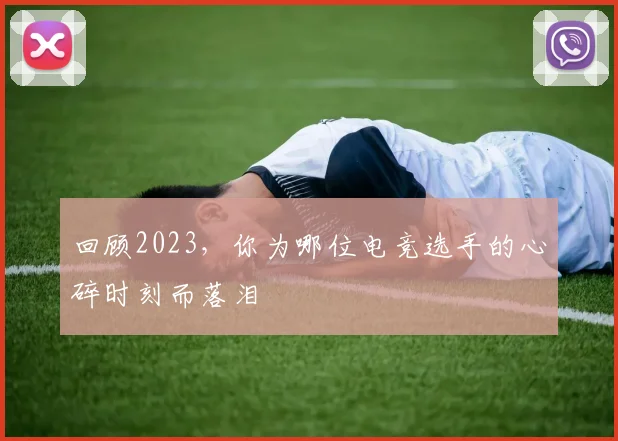 回顾2023，你为哪位电竞选手的心碎时刻而落泪