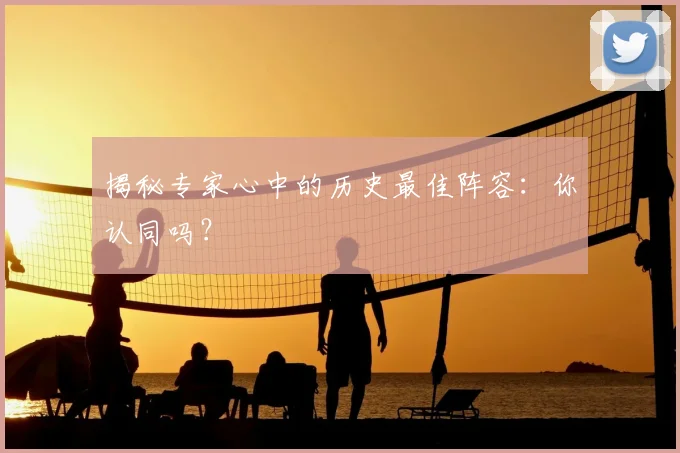 揭秘专家心中的历史最佳阵容：你认同吗？