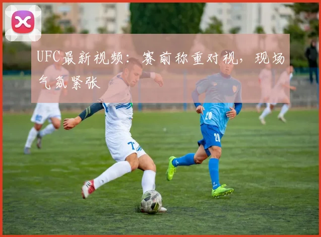 UFC最新视频：赛前称重对视，现场气氛紧张