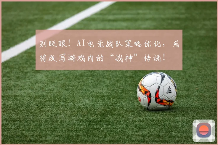 别眨眼！AI电竞战队策略优化，或将改写游戏内的“战神”传说！