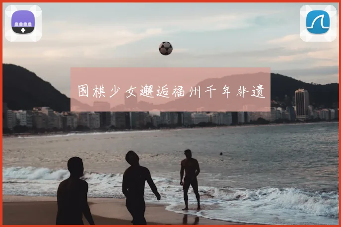 围棋少女邂逅福州千年非遗