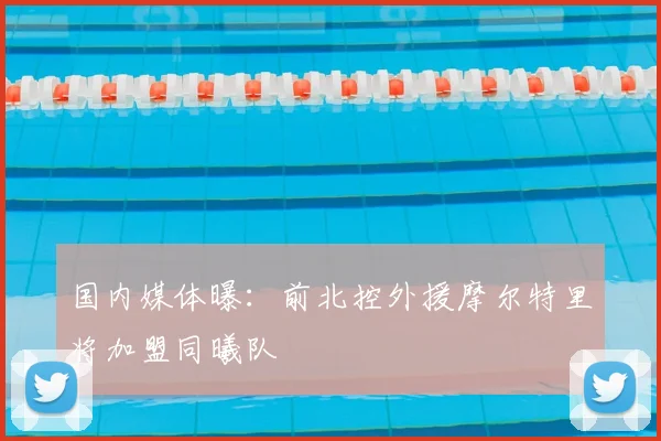 国内媒体曝：前北控外援摩尔特里将加盟同曦队