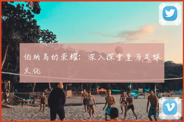 伯纳乌的荣耀：深入探索皇马足球文化