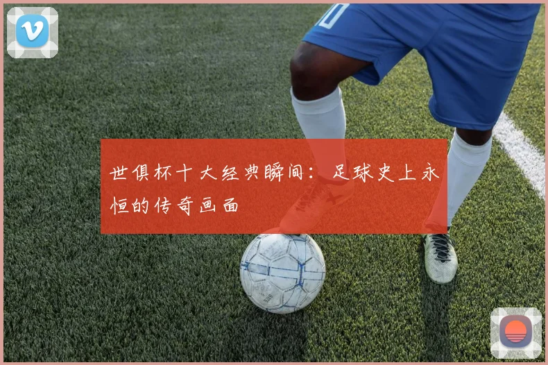 世俱杯十大经典瞬间：足球史上永恒的传奇画面