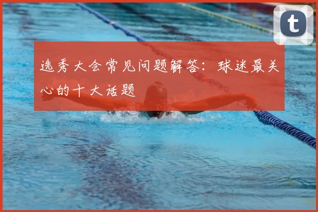 选秀大会常见问题解答：球迷最关心的十大话题