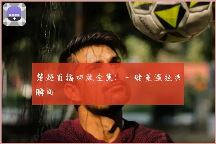 楚超直播回放全集：一键重温经典瞬间