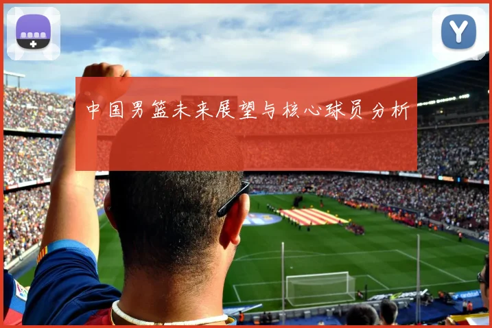 中国男篮未来展望与核心球员分析