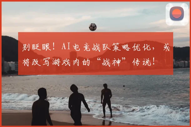 别眨眼！AI电竞战队策略优化，或将改写游戏内的“战神”传说！