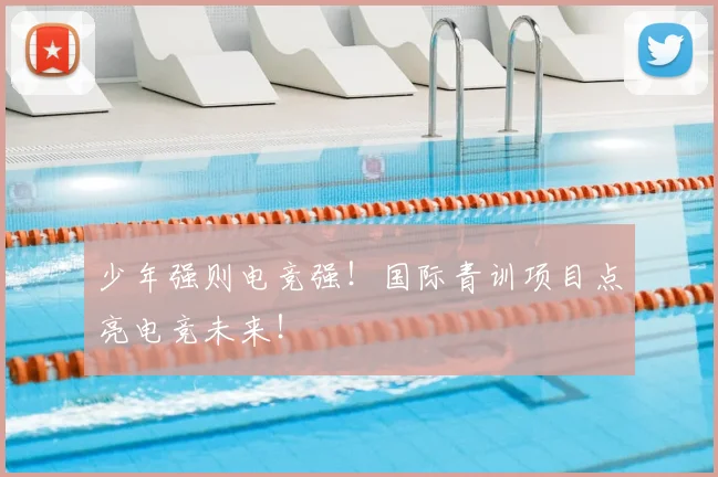 少年强则电竞强！国际青训项目点亮电竞未来！
