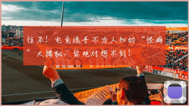 惊呆！电竞选手不为人知的“怪癖”大揭秘，你绝对想不到！
