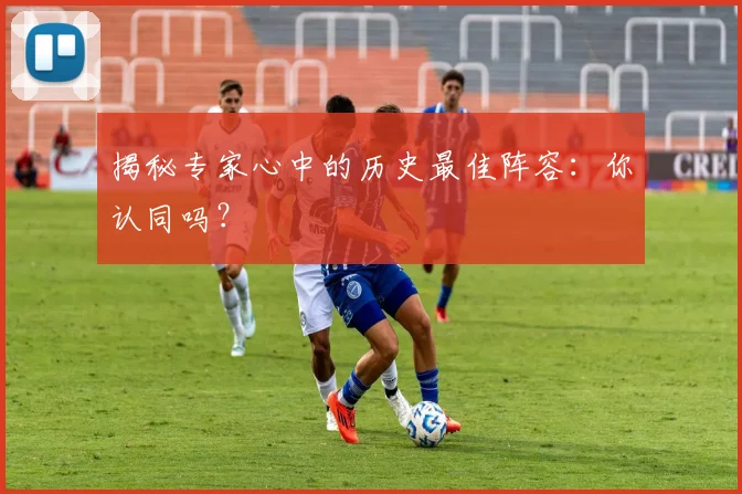 揭秘专家心中的历史最佳阵容：你认同吗？