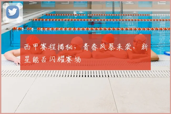 西甲赛程揭秘，青春风暴来袭，新星能否闪耀赛场