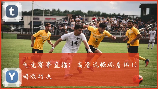 电竞赛事直播：高清流畅观看热门游戏对决