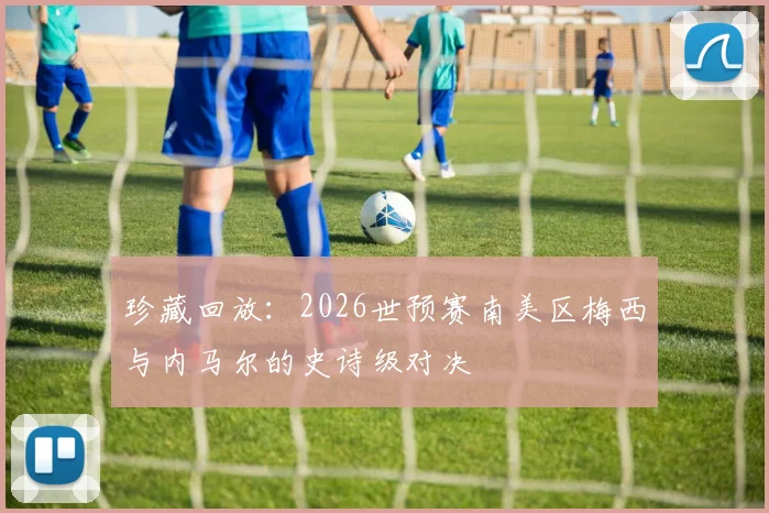 珍藏回放：2026世预赛南美区梅西与内马尔的史诗级对决