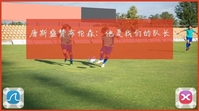 唐斯盛赞布伦森：他是我们的队长