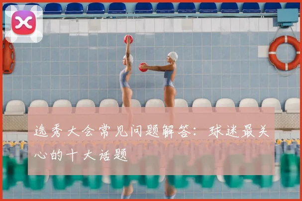 选秀大会常见问题解答：球迷最关心的十大话题