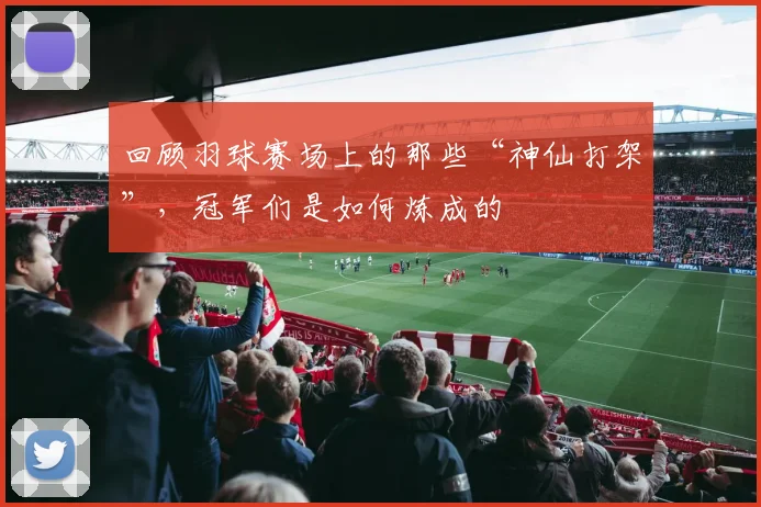 回顾羽球赛场上的那些“神仙打架”，冠军们是如何炼成的