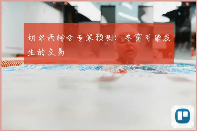 切尔西转会专家预测：冬窗可能发生的交易