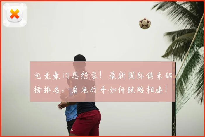 电竞豪门恩怨录！最新国际俱乐部榜排名，看老对手如何狭路相逢！