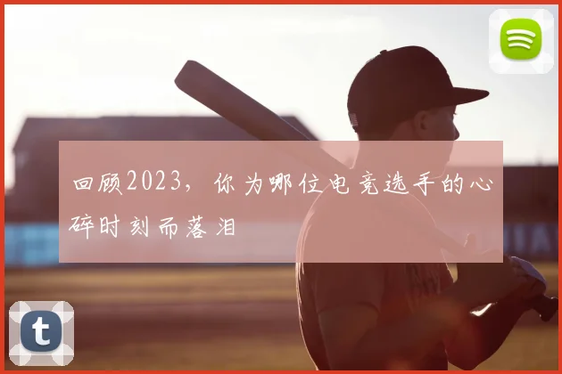 回顾2023，你为哪位电竞选手的心碎时刻而落泪