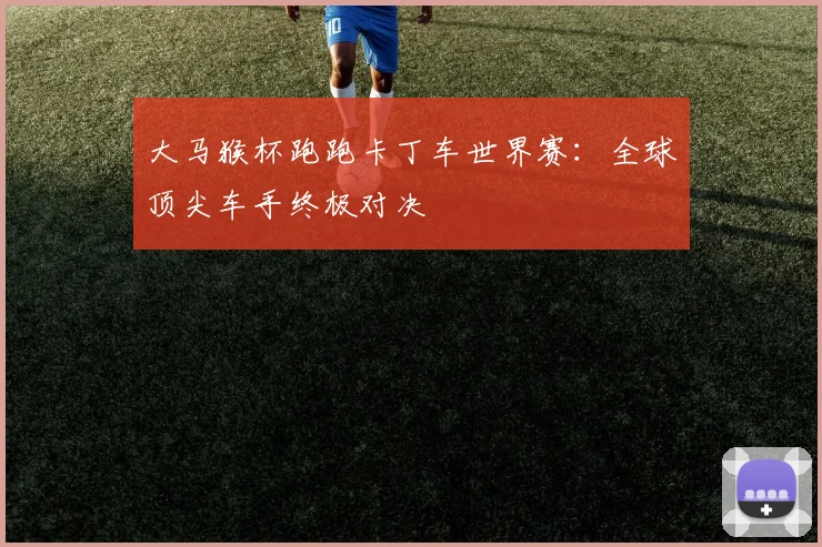 大马猴杯跑跑卡丁车世界赛：全球顶尖车手终极对决