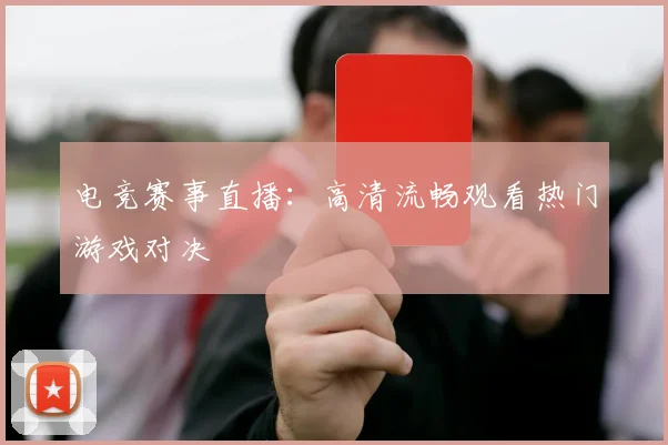 电竞赛事直播：高清流畅观看热门游戏对决