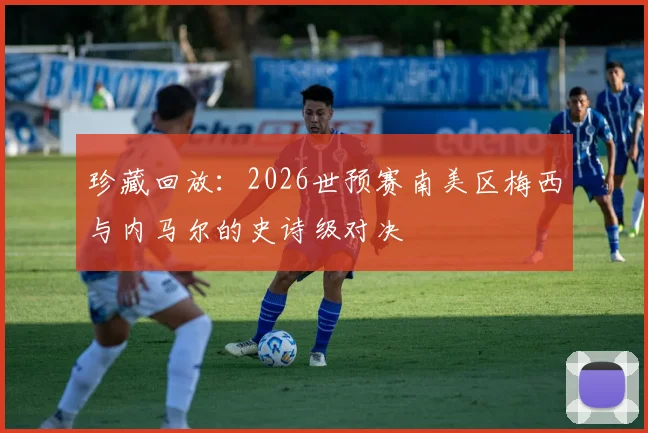 珍藏回放：2026世预赛南美区梅西与内马尔的史诗级对决