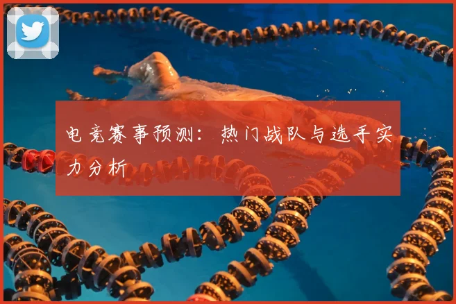 电竞赛事预测：热门战队与选手实力分析