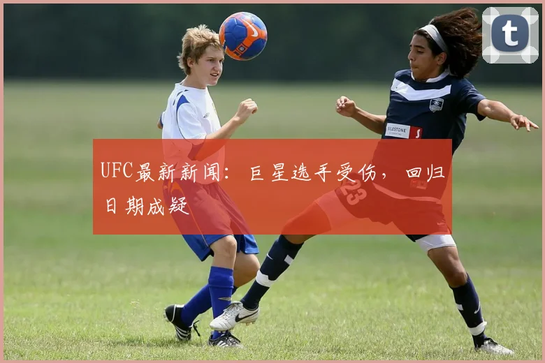 UFC最新新闻：巨星选手受伤，回归日期成疑