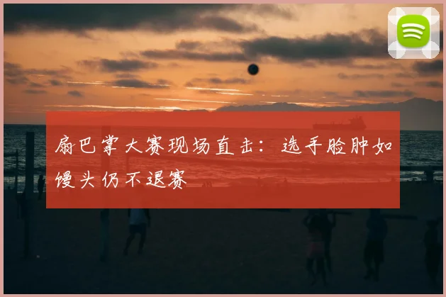 扇巴掌大赛现场直击：选手脸肿如馒头仍不退赛