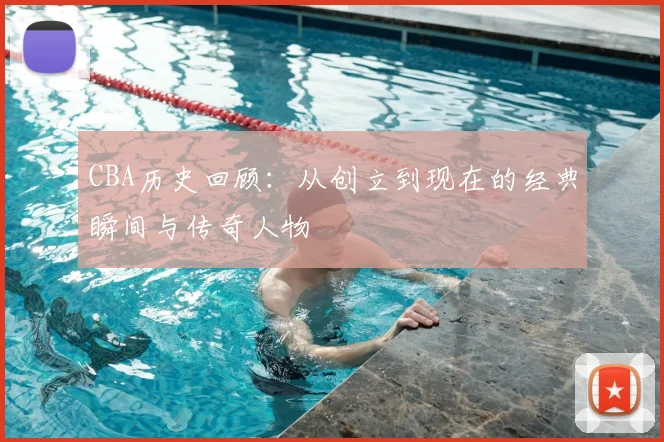 CBA历史回顾：从创立到现在的经典瞬间与传奇人物
