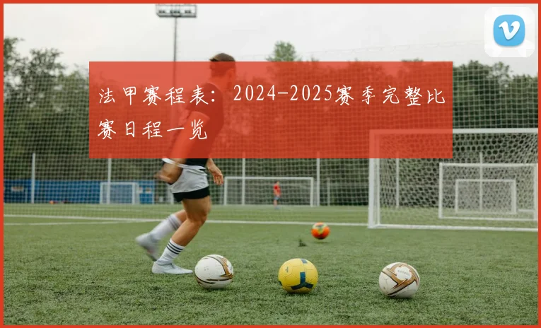 法甲赛程表：2024-2025赛季完整比赛日程一览