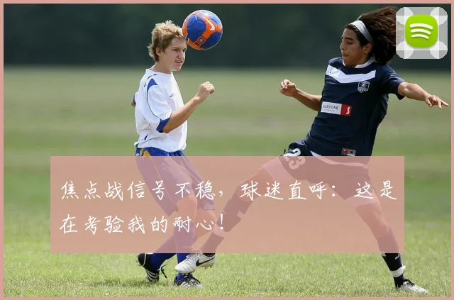 焦点战信号不稳，球迷直呼：这是在考验我的耐心！