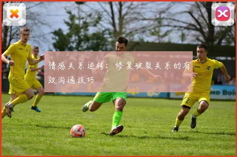 情感关系逆转：修复破裂关系的有效沟通技巧