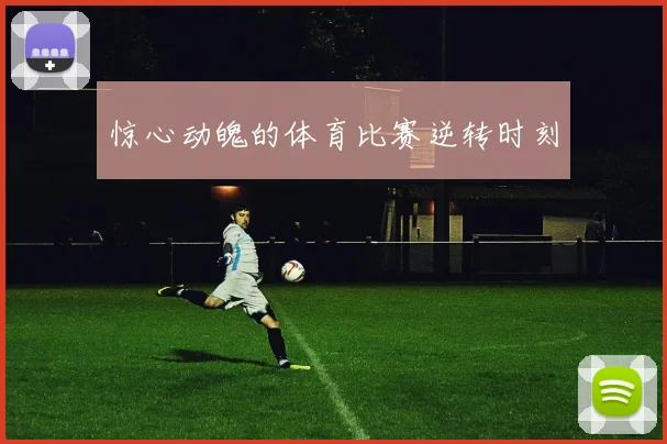 惊心动魄的体育比赛逆转时刻