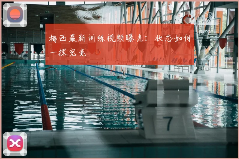 梅西最新训练视频曝光：状态如何一探究竟