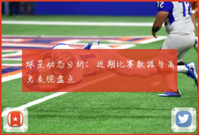 球星动态分析：近期比赛数据与高光表现盘点