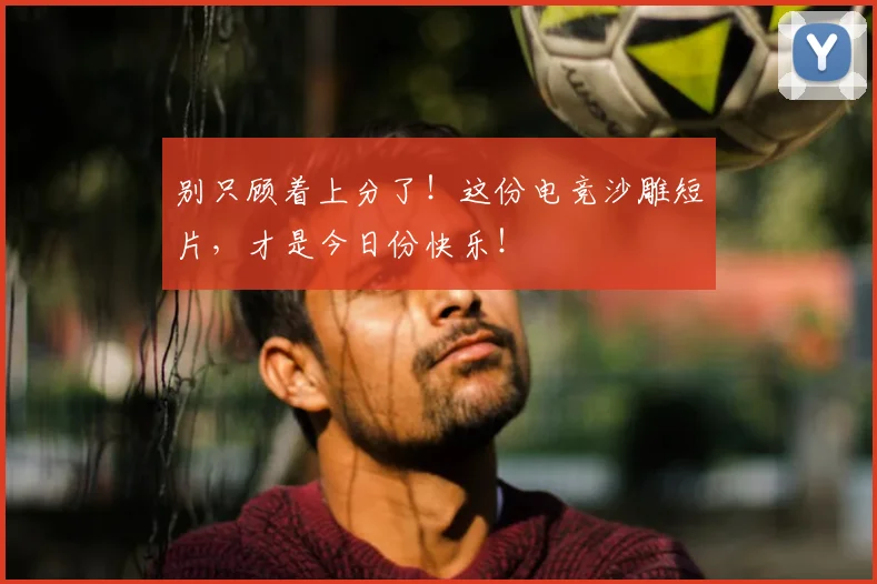 别只顾着上分了！这份电竞沙雕短片，才是今日份快乐！