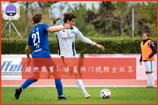 超燃混剪！体育热门视频全记录