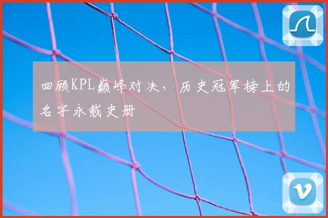 回顾KPL巅峰对决，历史冠军榜上的名字永载史册