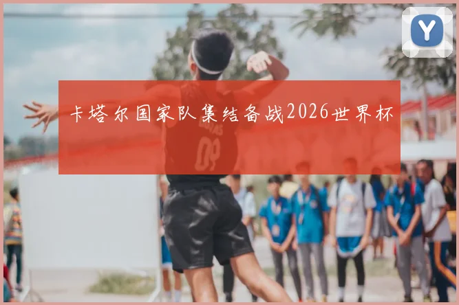 卡塔尔国家队集结备战2026世界杯