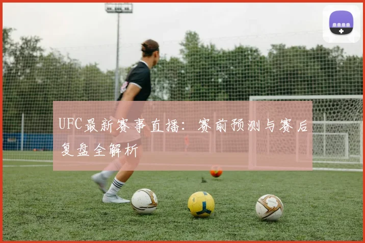 UFC最新赛事直播：赛前预测与赛后复盘全解析