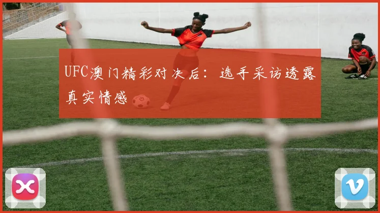 UFC澳门精彩对决后：选手采访透露真实情感