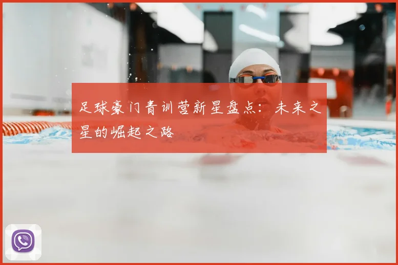 足球豪门青训营新星盘点：未来之星的崛起之路