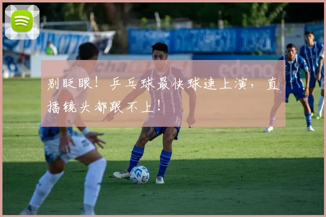 别眨眼！乒乓球最快球速上演，直播镜头都跟不上！