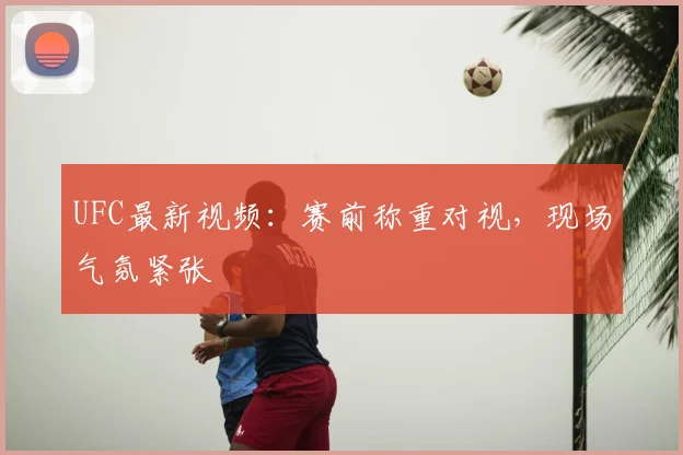 UFC最新视频：赛前称重对视，现场气氛紧张